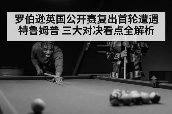 罗伯逊英国公开赛复出首轮遭遇特鲁姆普 三大对决看点全解析 - kaiyun sports